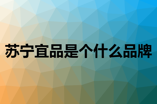 苏宁宜品是个什么品牌，这个品牌怎么样？