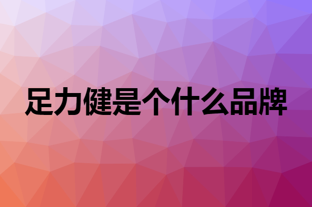 足力健是个什么品牌，这个品牌怎么样？