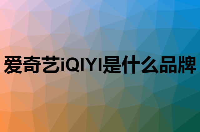 爱奇艺 iQIYI是个什么品牌，这个品牌怎么样？