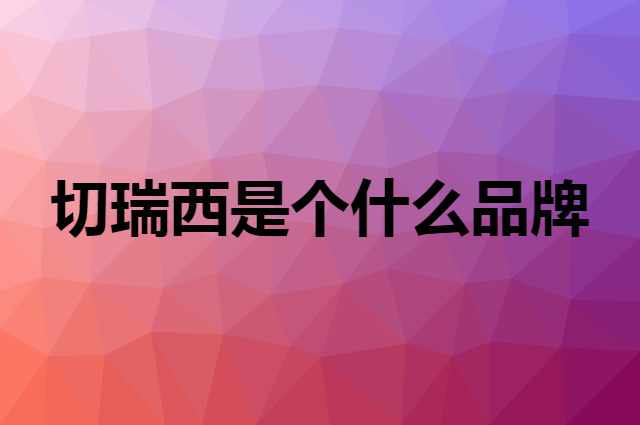 切瑞西是个什么品牌，这个品牌怎么样？