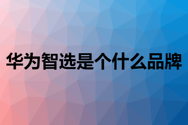 华为智选是个什么品牌，这个品牌怎么样？