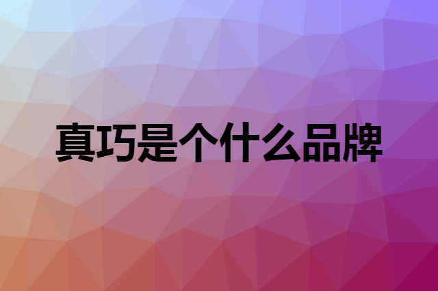真巧是个什么品牌，这个品牌怎么样？