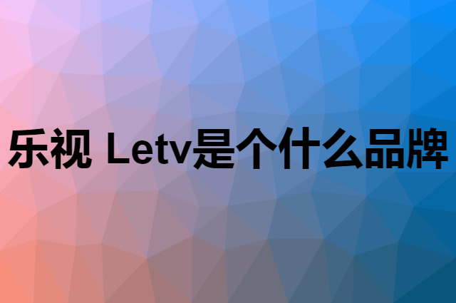 乐视 Letv是个什么品牌，这个品牌怎么样？