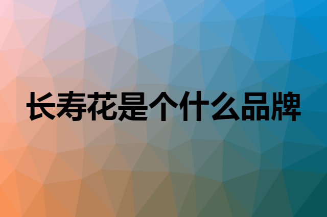 长寿花是个什么品牌，这个品牌怎么样？