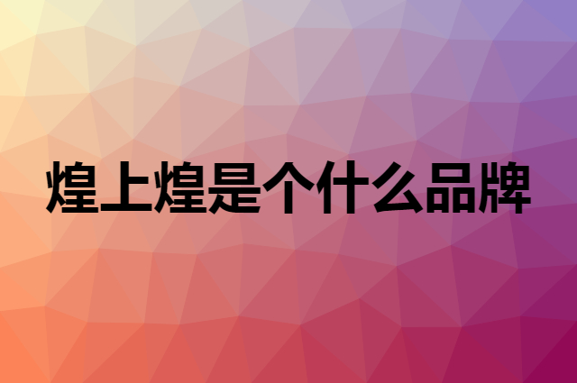 煌上煌是个什么品牌，这个品牌怎么样？