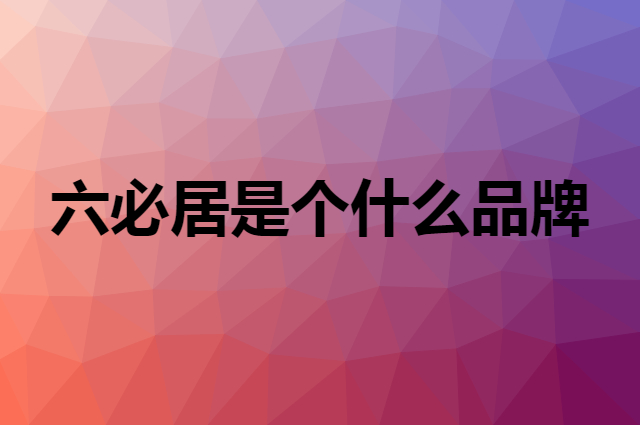 六必居是个什么品牌，这个品牌怎么样？