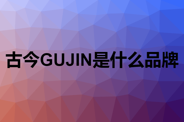 古今 GUJIN是个什么品牌，这个品牌怎么样？