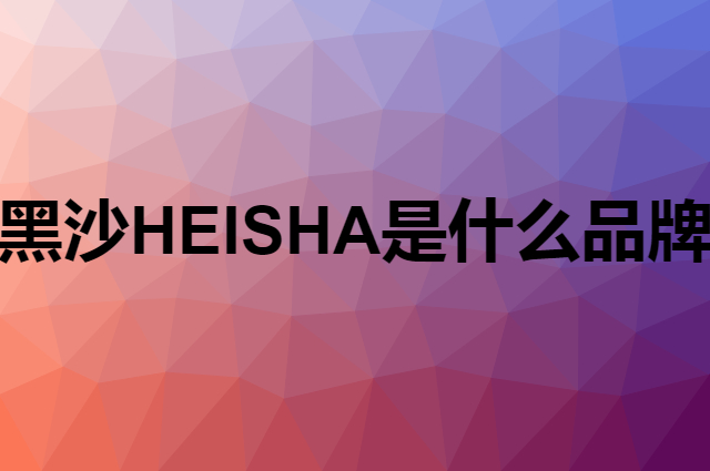 黑沙 HEISHA是个什么品牌，这个品牌怎么样？