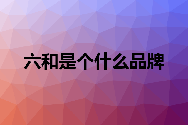 六和是个什么品牌，这个品牌怎么样？