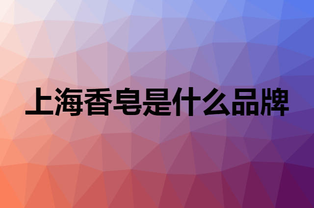 上海香皂 SHANGHAIXIANGZAO是个什么品牌，这个品牌怎么样？