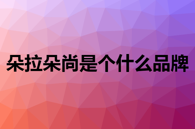 朵拉朵尚是个什么品牌，这个品牌怎么样？