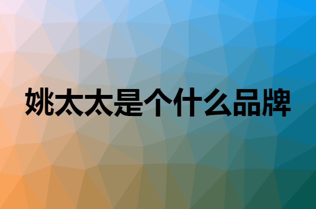 姚太太是个什么品牌，这个品牌怎么样？