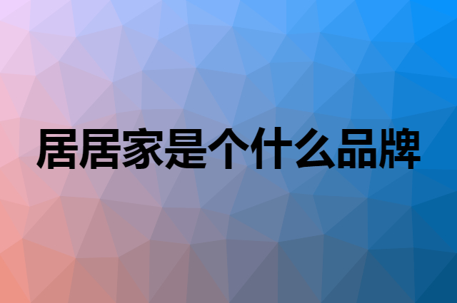 居居家是个什么品牌，这个品牌怎么样？