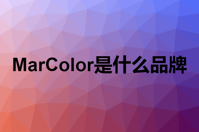 马卡乐 MarColor是个什么品牌，这个品牌怎么样？