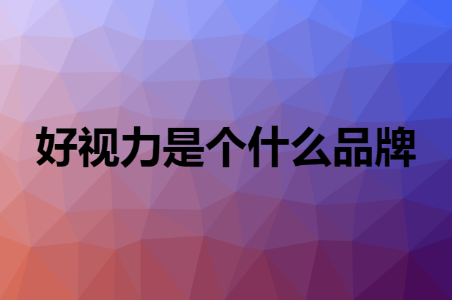 好视力是个什么品牌，这个品牌怎么样？