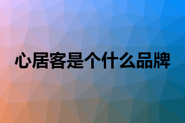 心居客是个什么品牌，这个品牌怎么样？