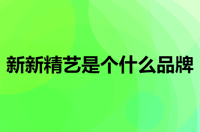 新新精艺是个什么品牌，这个品牌怎么样？