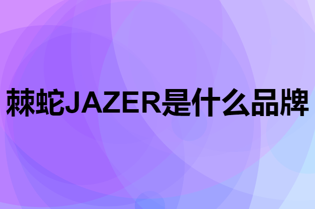 棘蛇 JAZER是个什么品牌，这个品牌怎么样？