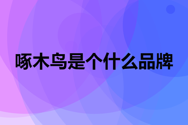 啄木鸟是个什么品牌，这个品牌怎么样？
