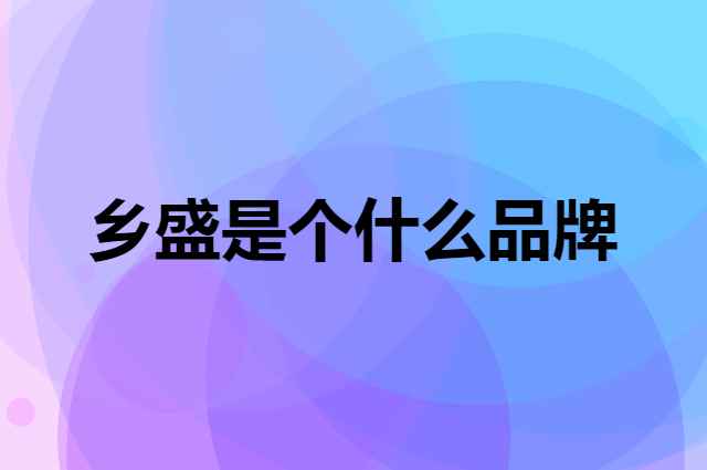 乡盛是个什么品牌，这个品牌怎么样？