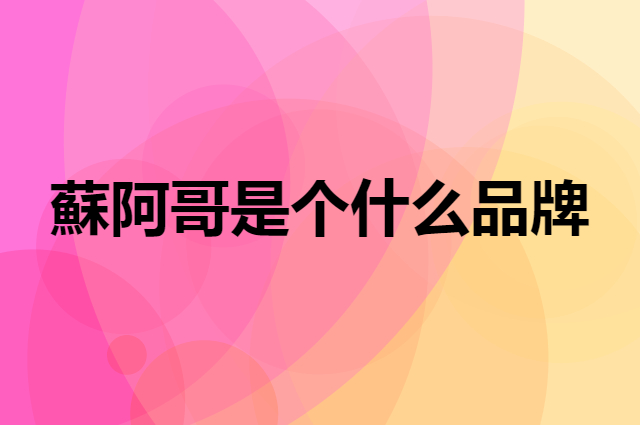 蘇阿哥是个什么品牌，这个品牌怎么样？