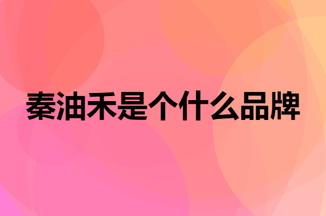 秦油禾是个什么品牌，这个品牌怎么样？
