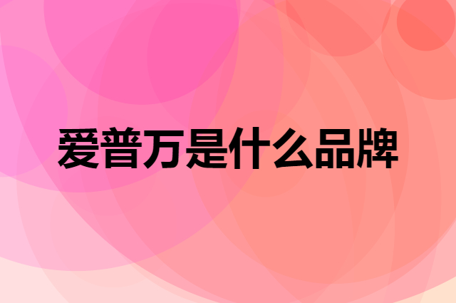 爱普万 IPUVAN是个什么品牌，这个品牌怎么样？