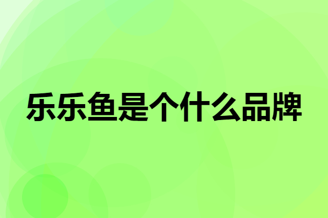 乐乐鱼是个什么品牌，这个品牌怎么样？