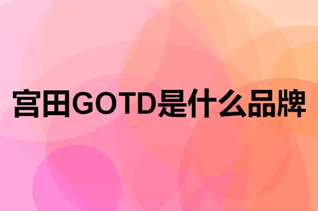 宫田 GOTD是个什么品牌，这个品牌怎么样？