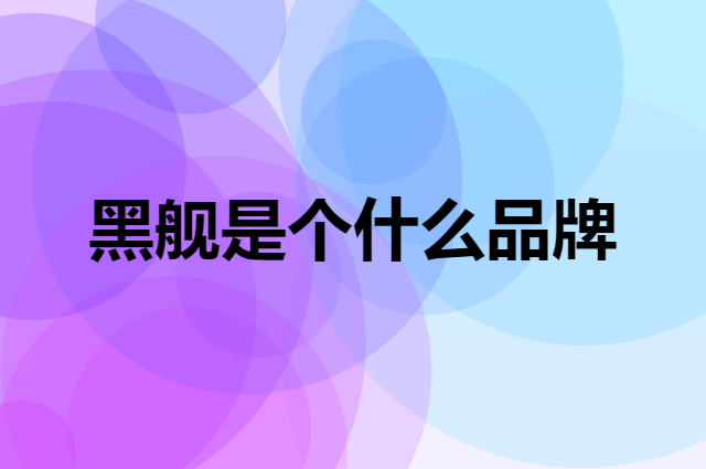 黑舰是个什么品牌，这个品牌怎么样？