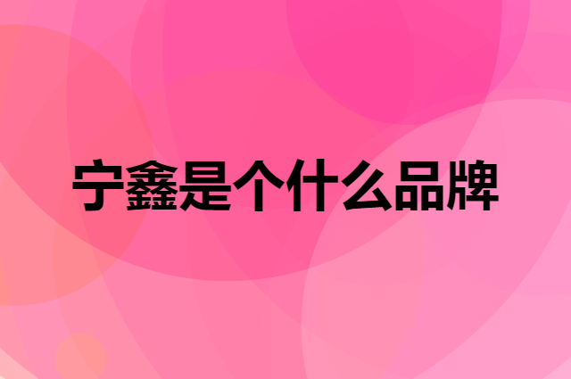 宁鑫是个什么品牌，这个品牌怎么样？