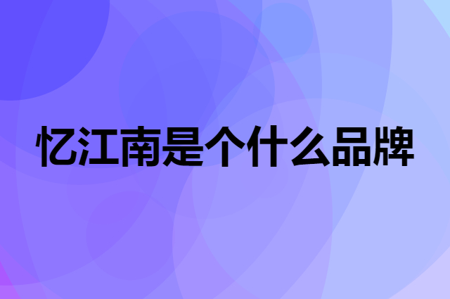 忆江南是个什么品牌，这个品牌怎么样？