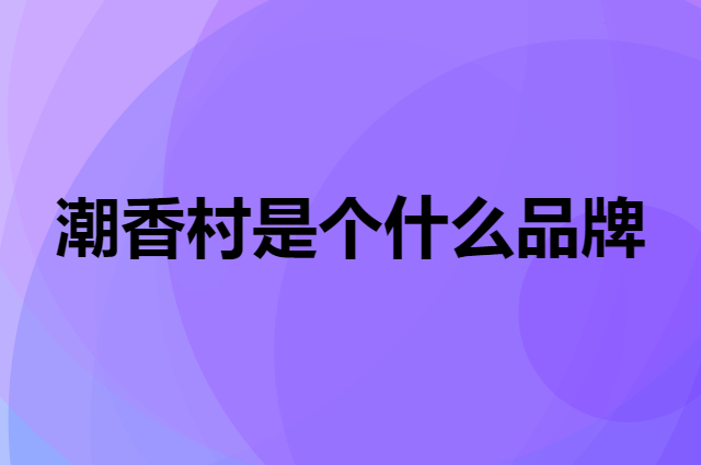 潮香村是个什么品牌，这个品牌怎么样？