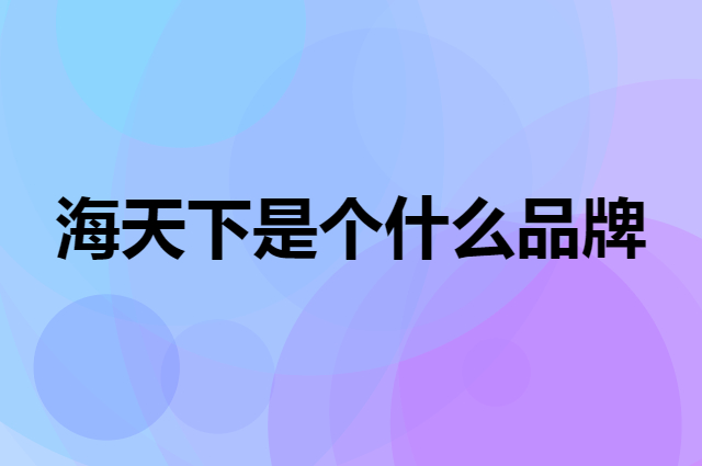 海天下是个什么品牌，这个品牌怎么样？