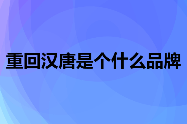 重回汉唐是个什么品牌，这个品牌怎么样？