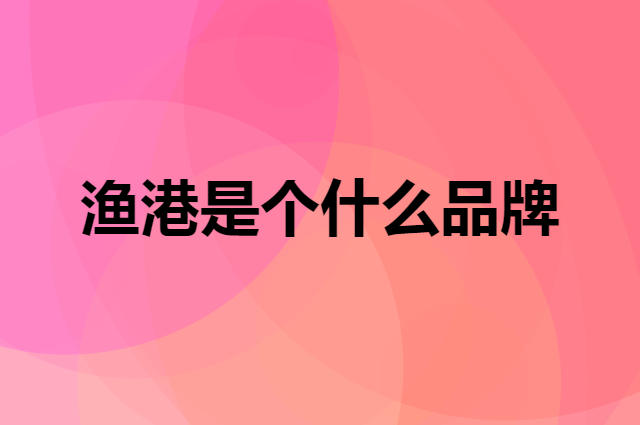 渔港是个什么品牌，这个品牌怎么样？