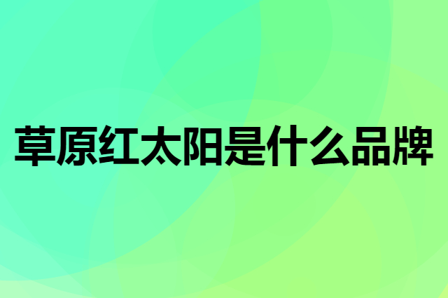 草原红太阳是个什么品牌，这个品牌怎么样？
