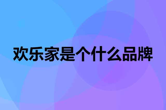 欢乐家是个什么品牌，这个品牌怎么样？