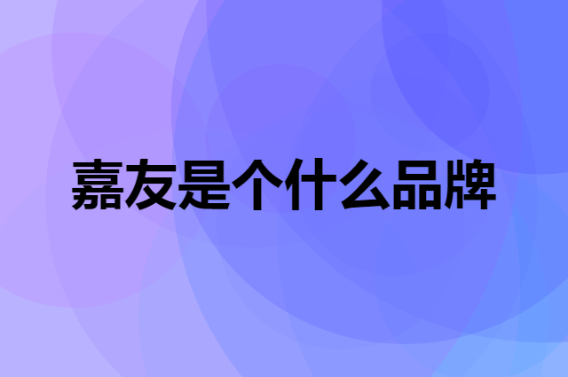 嘉友是个什么品牌，这个品牌怎么样？