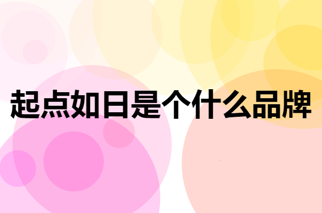 起点如日是个什么品牌，这个品牌怎么样？