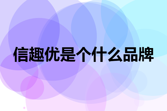 信趣优是个什么品牌，这个品牌怎么样？