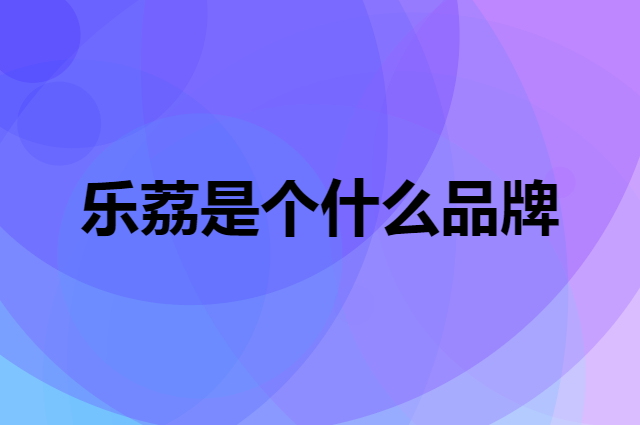 乐荔是个什么品牌，这个品牌怎么样？