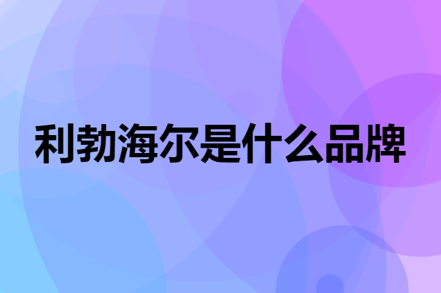 利勃海尔 liebherr是个什么品牌，这个品牌怎么样？