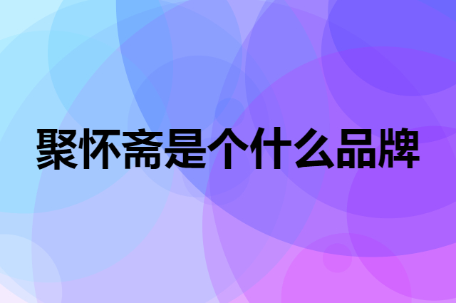 聚怀斋是个什么品牌，这个品牌怎么样？