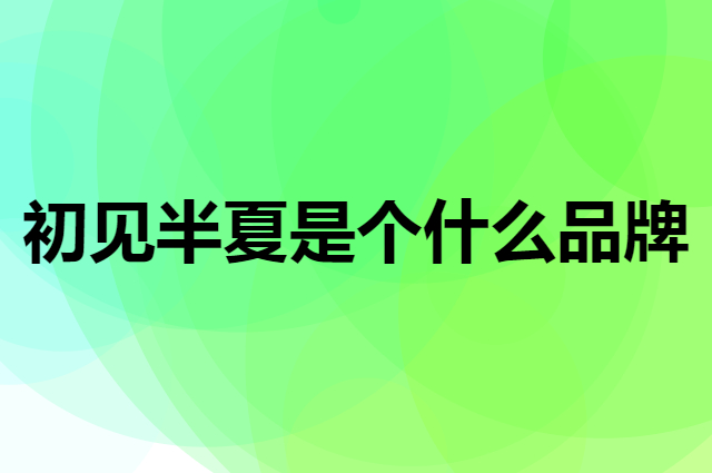 初见半夏是个什么品牌，这个品牌怎么样？