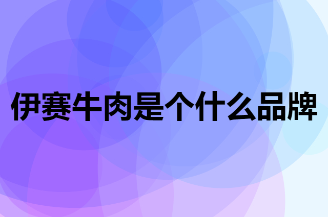 伊赛牛肉是个什么品牌，这个品牌怎么样？