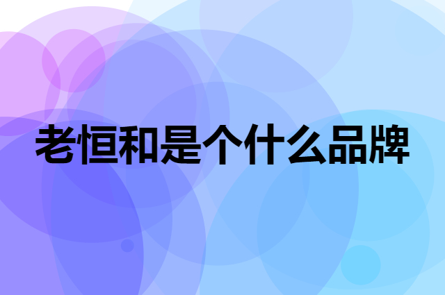 老恒和是个什么品牌，这个品牌怎么样？