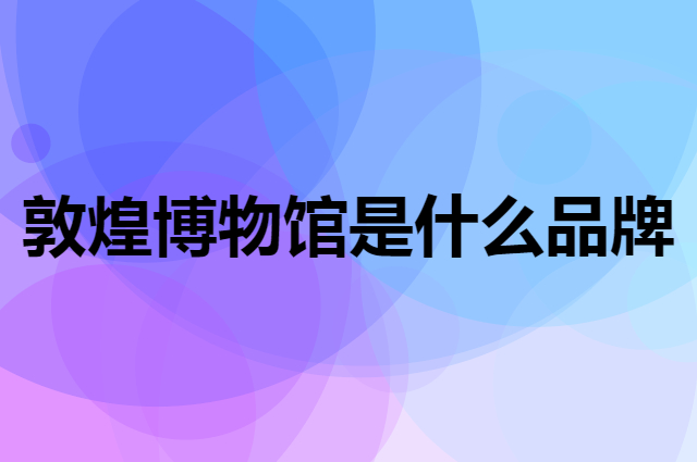 敦煌博物馆是个什么品牌，这个品牌怎么样？