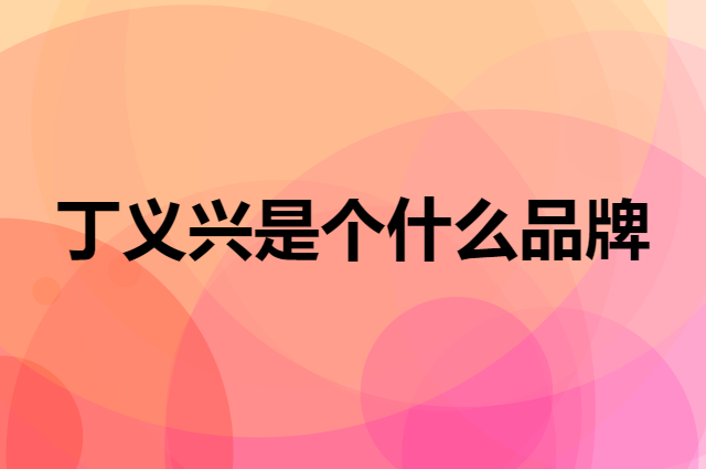 丁义兴是个什么品牌，这个品牌怎么样？