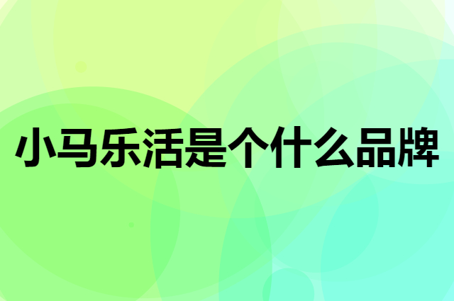 小马乐活是个什么品牌，这个品牌怎么样？
